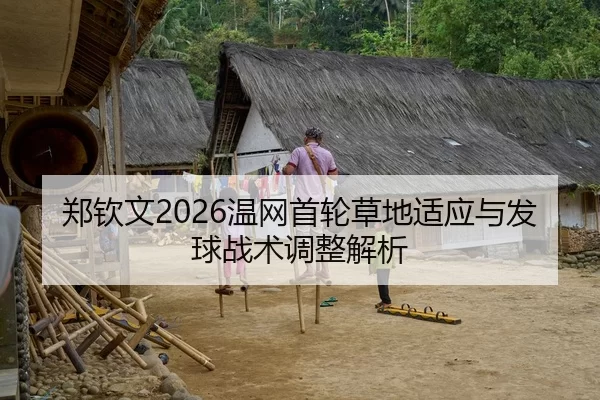 郑钦文2026温网首轮草地适应与发球战术调整解析