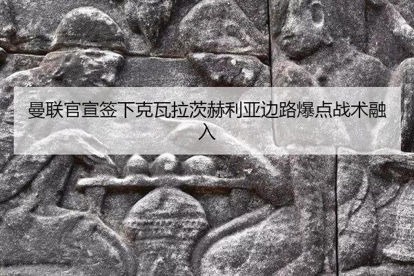 曼联官宣签下克瓦拉茨赫利亚边路爆点战术融入